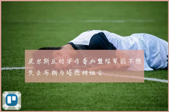 皮尔斯反对字母哥加盟绿军因不想失去布朗与塔图姆组合