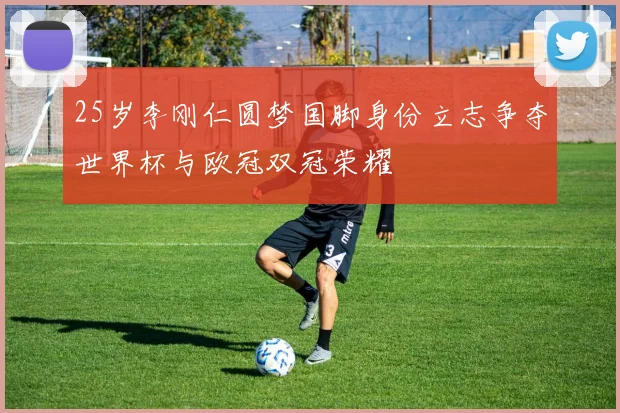 25岁李刚仁圆梦国脚身份立志争夺世界杯与欧冠双冠荣耀