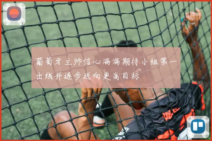葡萄牙主帅信心满满期待小组第一出线并逐步迈向更高目标