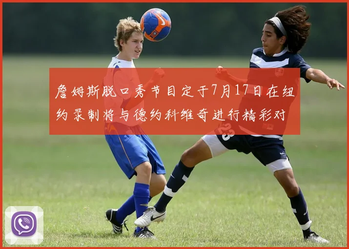 詹姆斯脱口秀节目定于7月17日在纽约录制将与德约科维奇进行精彩对话