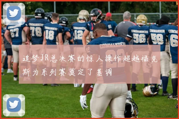 追梦JR总决赛的惊人操作超越福克斯为系列赛奠定了基调