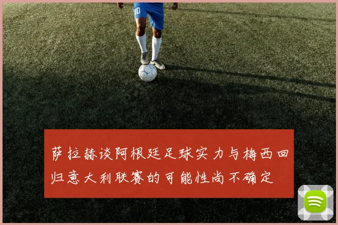 萨拉赫谈阿根廷足球实力与梅西回归意大利联赛的可能性尚不确定