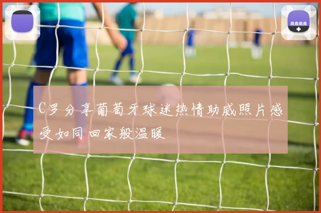 C罗分享葡萄牙球迷热情助威照片感受如同回家般温暖