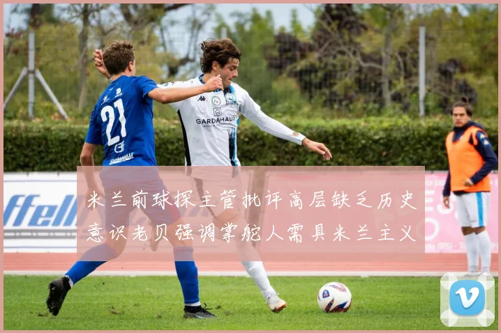米兰前球探主管批评高层缺乏历史意识老贝强调掌舵人需具米兰主义精神