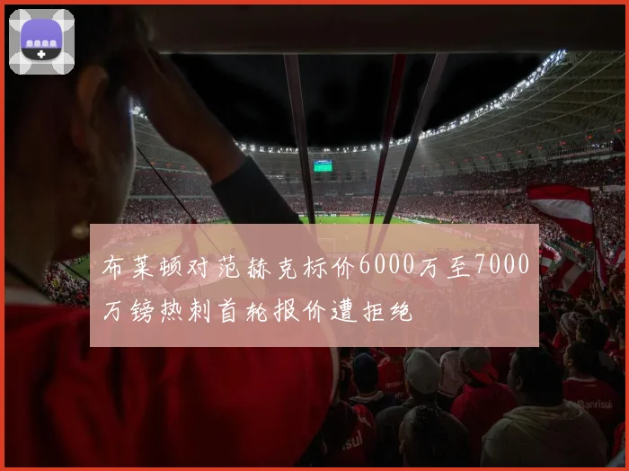 布莱顿对范赫克标价6000万至7000万镑热刺首轮报价遭拒绝