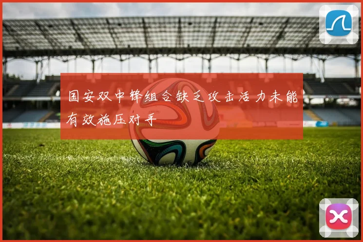 国安双中锋组合缺乏攻击活力未能有效施压对手