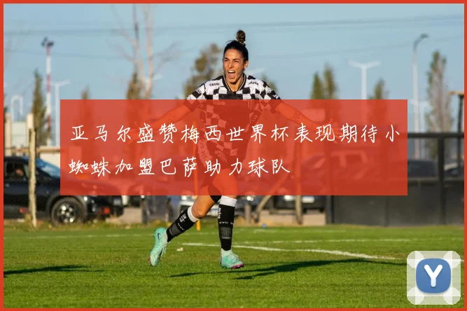 亚马尔盛赞梅西世界杯表现期待小蜘蛛加盟巴萨助力球队