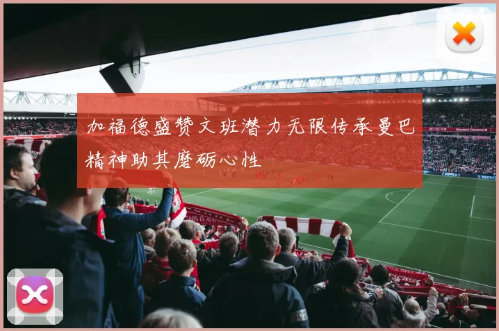 加福德盛赞文班潜力无限传承曼巴精神助其磨砺心性