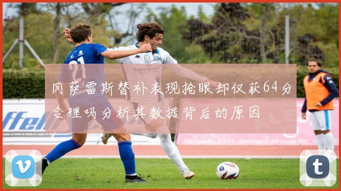 冈萨雷斯替补表现抢眼却仅获64分合理吗分析其数据背后的原因