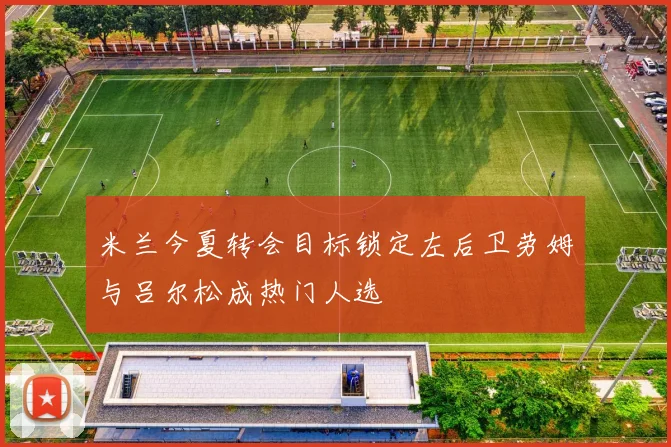 米兰今夏转会目标锁定左后卫劳姆与吕尔松成热门人选