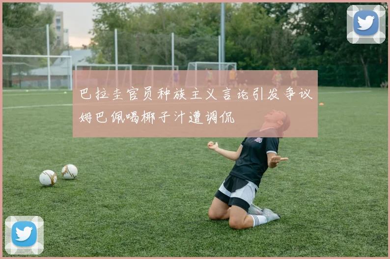 巴拉圭官员种族主义言论引发争议姆巴佩喝椰子汁遭调侃