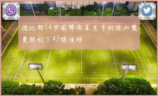 德比郡14岁前锋布莱克亨利将加盟曼联创下45球佳绩