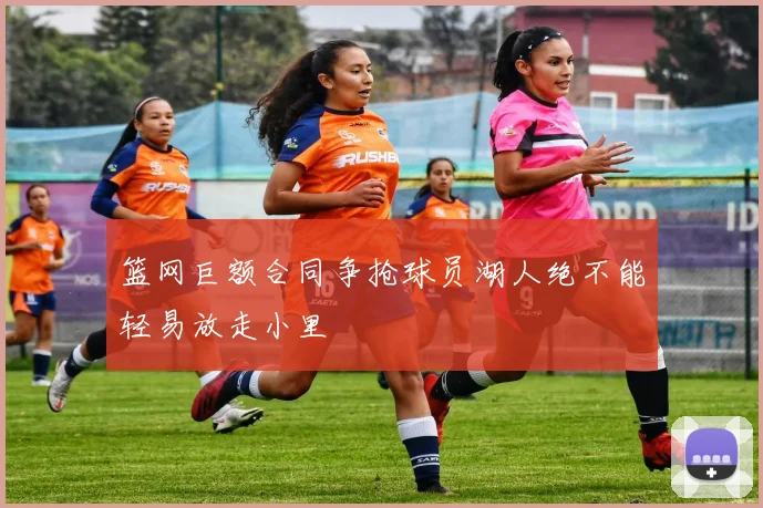 篮网巨额合同争抢球员湖人绝不能轻易放走小里
