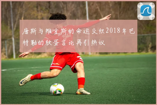 唐斯与维金斯的命运交织2018年巴特勒的软蛋言论再引热议